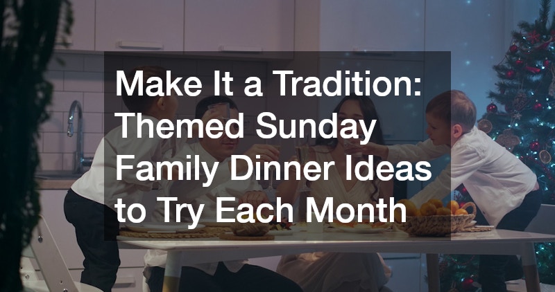 Make It a Tradition: Themed Sunday Family Dinner Ideas to Try Each Month