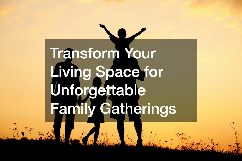Transform Your Living Space for Unforgettable Family Gatherings